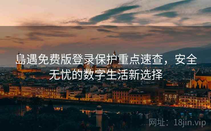 島遇免费版登录保护重点速查，安全无忧的数字生活新选择