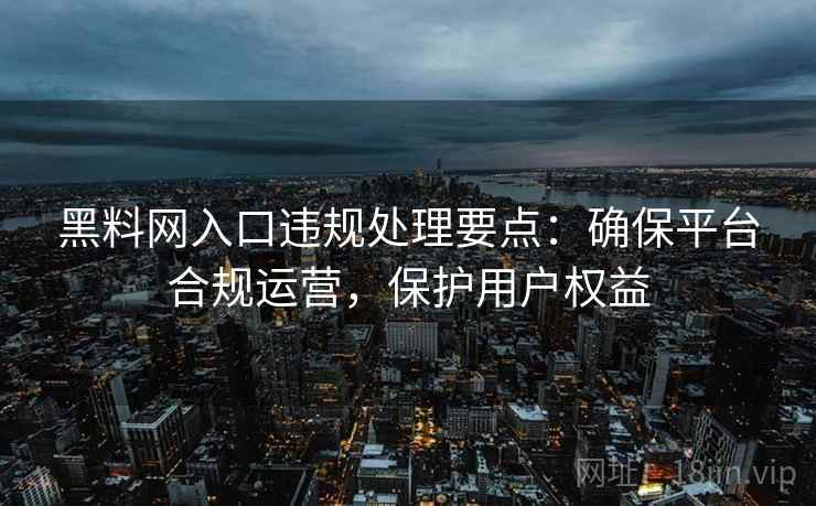 黑料网入口违规处理要点:确保平台合规运营,保护用户权益 黑料网入口违规处理要点:确保平台合规运营,保护用户权益