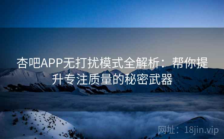 杏吧APP无打扰模式全解析：帮你提升专注质量的秘密武器
