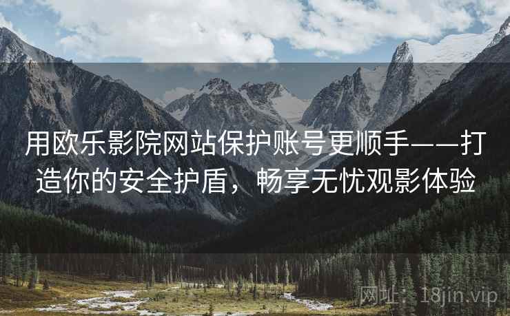用欧乐影院网站保护账号更顺手——打造你的安全护盾，畅享无忧观影体验