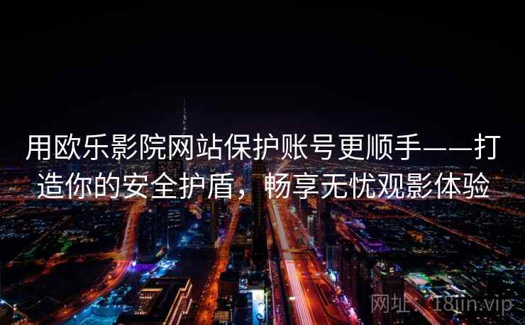 用欧乐影院网站保护账号更顺手——打造你的安全护盾，畅享无忧观影体验