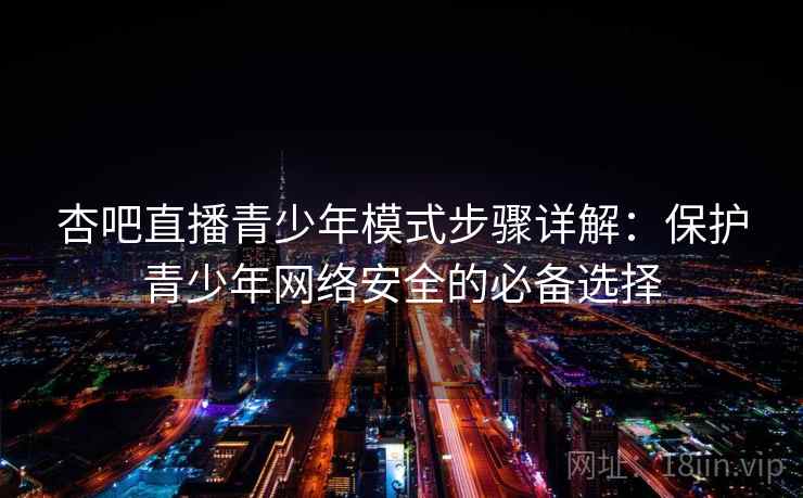 杏吧直播青少年模式步骤详解：保护青少年网络安全的必备选择