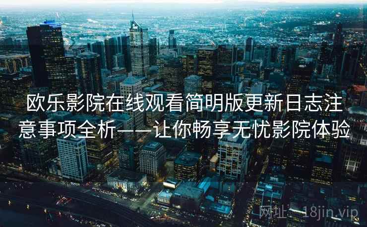 欧乐影院在线观看简明版更新日志注意事项全析——让你畅享无忧影院体验 欧乐影院在线观看简明版更新日志注意事项全析——让你畅享无忧影院体验