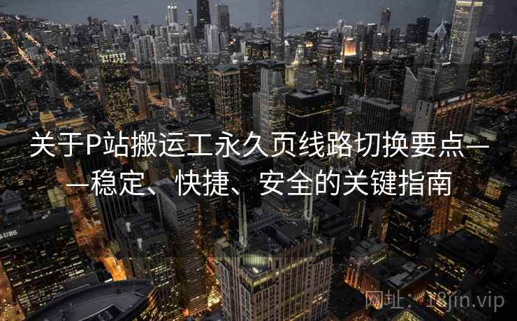 关于P站搬运工永久页线路切换要点——稳定、快捷、安全的关键指南 关于P站搬运工永久页线路切换要点——稳定、快捷、安全的关键指南