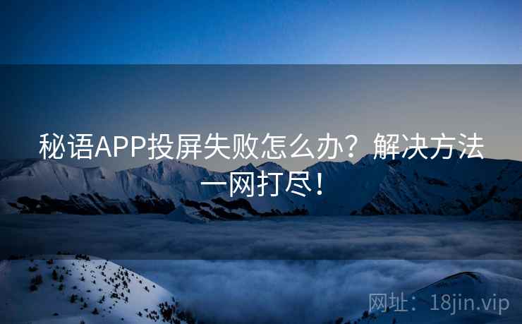 秘语APP投屏失败怎么办？解决方法一网打尽！