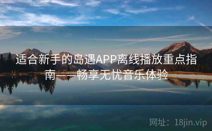 适合新手的岛遇APP离线播放重点指南——畅享无忧音乐体验