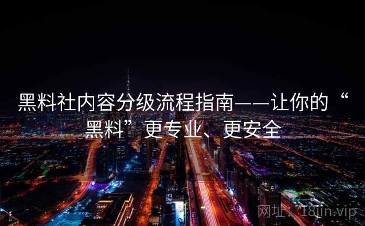 黑料社内容分级流程指南——让你的“黑料”更专业、更安全