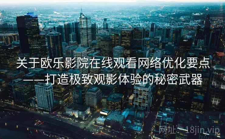 关于欧乐影院在线观看网络优化要点——打造极致观影体验的秘密武器