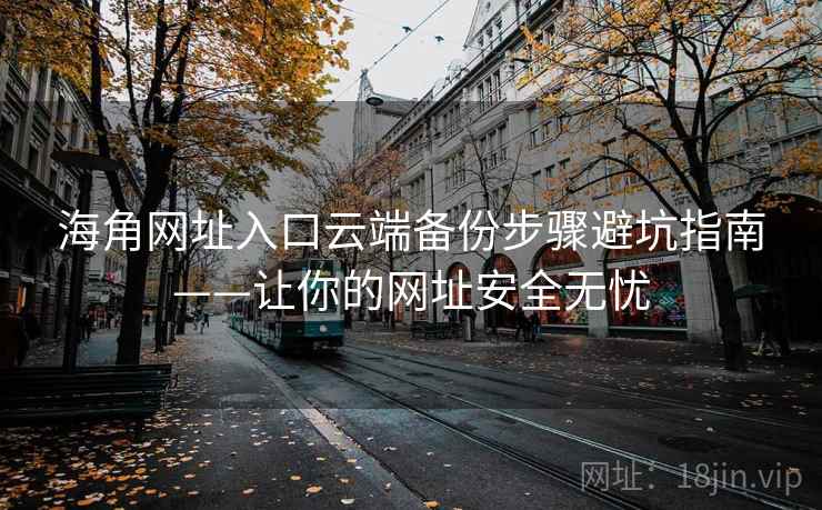 海角网址入口云端备份步骤避坑指南——让你的网址安全无忧
