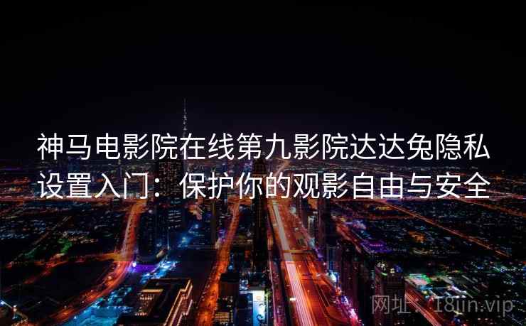 神马电影院在线第九影院达达兔隐私设置入门:保护你的观影自由与安全 神马电影院在线第九影院达达兔隐私设置入门:保护你的观影自由与安全