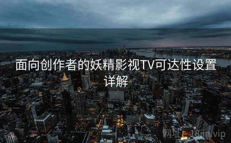面向创作者的妖精影视TV可达性设置详解 面向创作者的妖精影视TV可达性设置详解