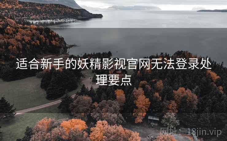 适合新手的妖精影视官网无法登录处理要点 适合新手的妖精影视官网无法登录处理要点