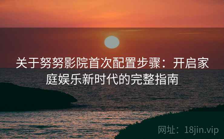 关于努努影院首次配置步骤:开启家庭娱乐新时代的完整指南 关于努努影院首次配置步骤:开启家庭娱乐新时代的完整指南