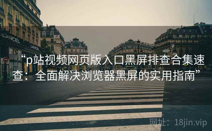 “p站视频网页版入口黑屏排查合集速查：全面解决浏览器黑屏的实用指南”
