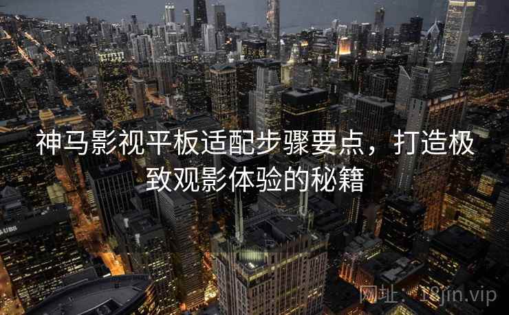 神马影视平板适配步骤要点,打造极致观影体验的秘籍 神马影视平板适配步骤要点,打造极致观影体验的秘籍