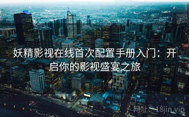 妖精影视在线首次配置手册入门：开启你的影视盛宴之旅