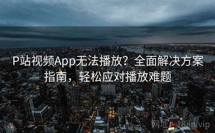 P站视频App无法播放?全面解决方案指南,轻松应对播放难题 P站视频App无法播放?全面解决方案指南,轻松应对播放难题