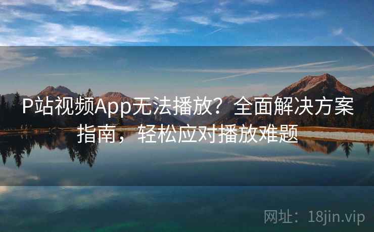 P站视频App无法播放？全面解决方案指南，轻松应对播放难题