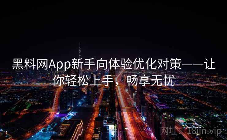 黑料网App新手向体验优化对策——让你轻松上手，畅享无忧