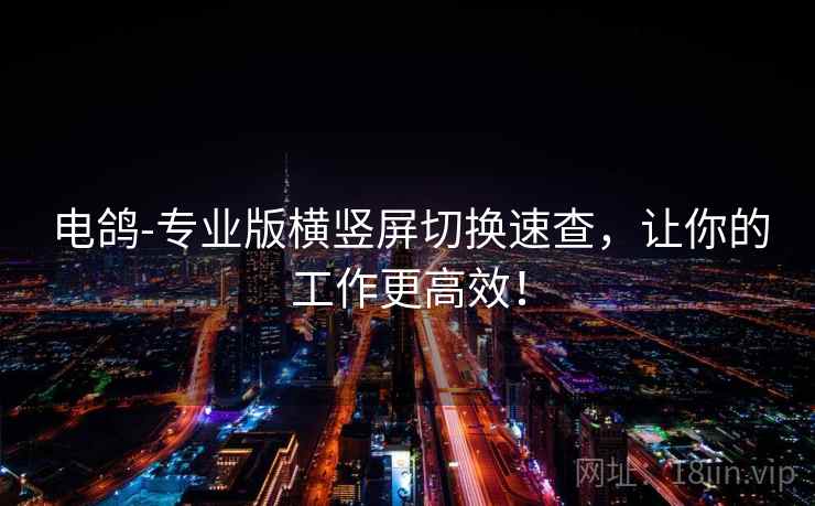 电鸽-专业版横竖屏切换速查，让你的工作更高效！