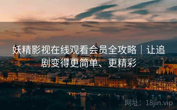 妖精影视在线观看会员全攻略|让追剧变得更简单、更精彩 妖精影视在线观看会员全攻略|让追剧变得更简单、更精彩