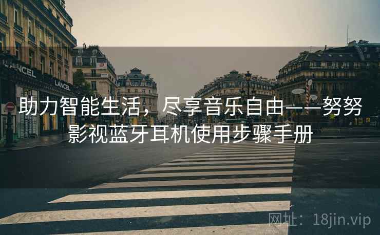 助力智能生活，尽享音乐自由——努努影视蓝牙耳机使用步骤手册