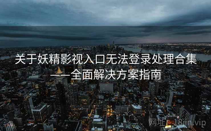 关于妖精影视入口无法登录处理合集——全面解决方案指南