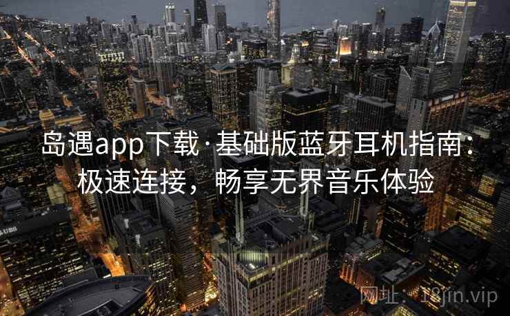 岛遇app下载·基础版蓝牙耳机指南：极速连接，畅享无界音乐体验