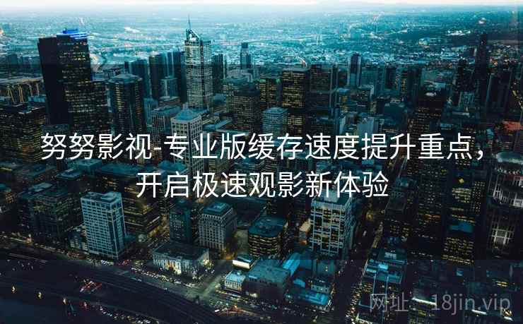 努努影视-专业版缓存速度提升重点，开启极速观影新体验