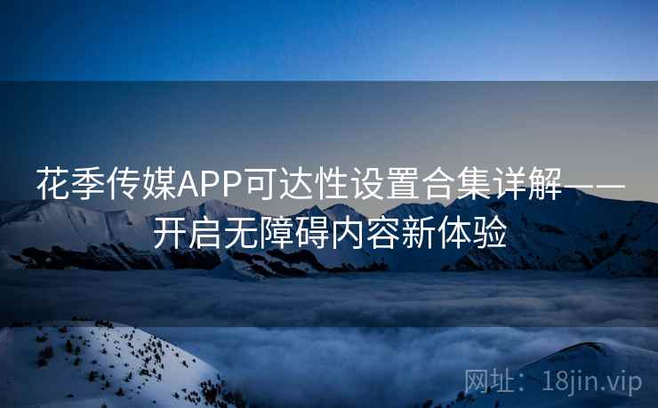 花季传媒APP可达性设置合集详解——开启无障碍内容新体验
