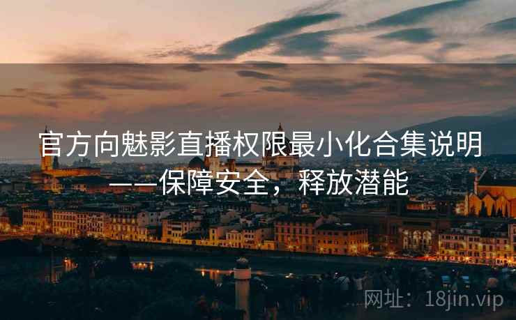 官方向魅影直播权限最小化合集说明——保障安全，释放潜能