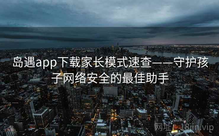 岛遇app下载家长模式速查——守护孩子网络安全的最佳助手