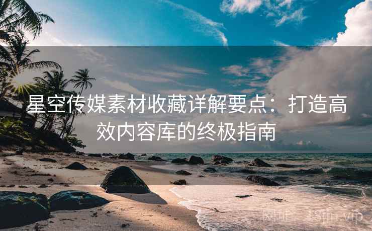 星空传媒素材收藏详解要点：打造高效内容库的终极指南