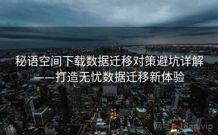 秘语空间下载数据迁移对策避坑详解——打造无忧数据迁移新体验 秘语空间下载数据迁移对策避坑详解——打造无忧数据迁移新体验