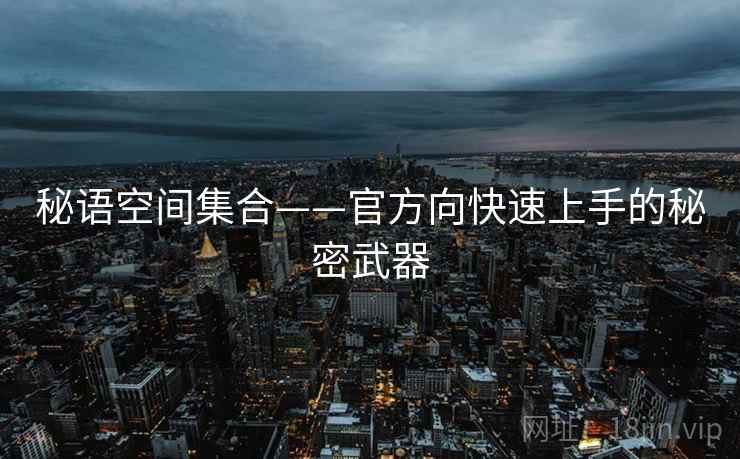 秘语空间集合——官方向快速上手的秘密武器 秘语空间集合——官方向快速上手的秘密武器