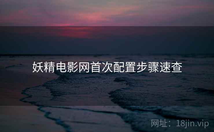 妖精电影网首次配置步骤速查