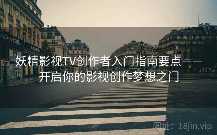 妖精影视TV创作者入门指南要点——开启你的影视创作梦想之门