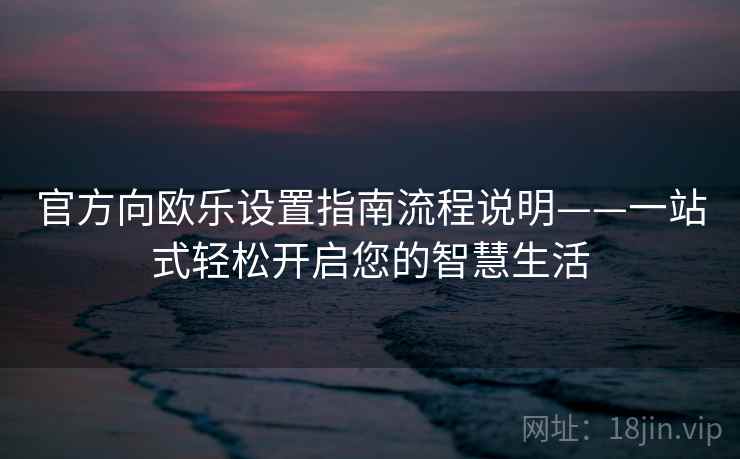 官方向欧乐设置指南流程说明——一站式轻松开启您的智慧生活