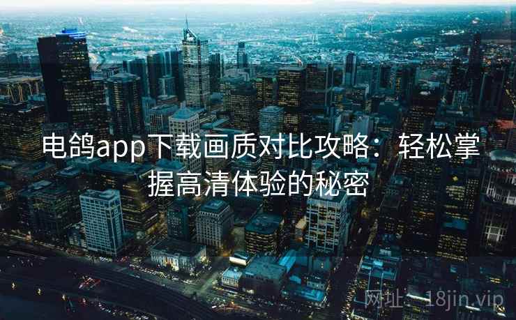 电鸽app下载画质对比攻略：轻松掌握高清体验的秘密