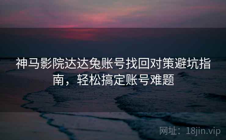 神马影院达达兔账号找回对策避坑指南，轻松搞定账号难题