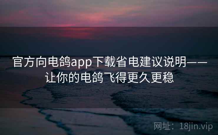 官方向电鸽app下载省电建议说明——让你的电鸽飞得更久更稳 官方向电鸽app下载省电建议说明——让你的电鸽飞得更久更稳