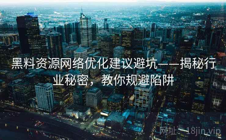 黑料资源网络优化建议避坑——揭秘行业秘密,教你规避陷阱 黑料资源网络优化建议避坑——揭秘行业秘密,教你规避陷阱