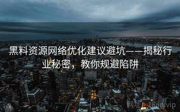 黑料资源网络优化建议避坑——揭秘行业秘密,教你规避陷阱 黑料资源网络优化建议避坑——揭秘行业秘密,教你规避陷阱
